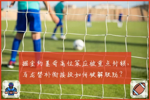 掘金约基奇高位策应被重点封锁，马龙替补衔接段如何破解联防？