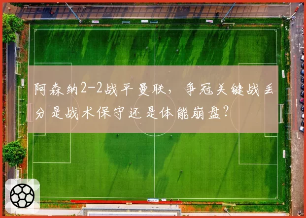 阿森纳2-2战平曼联，争冠关键战丢分是战术保守还是体能崩盘？