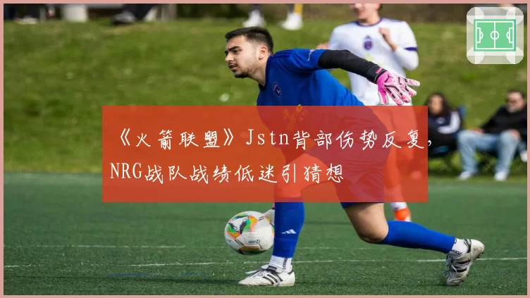 《火箭联盟》Jstn背部伤势反复，NRG战队战绩低迷引猜想