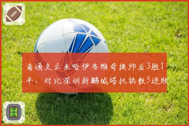 南通支云米哈伊洛维奇换帅后3胜1平，对比深圳新鹏城塔托执教5连败