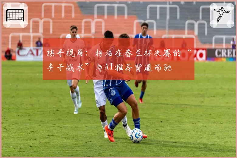 棋手视角：柯洁在春兰杯决赛的“弃子战术”与AI推荐背道而驰