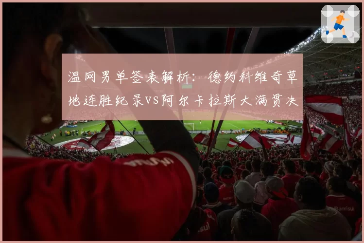 温网男单签表解析：德约科维奇草地连胜纪录vs阿尔卡拉斯大满贯决赛胜率