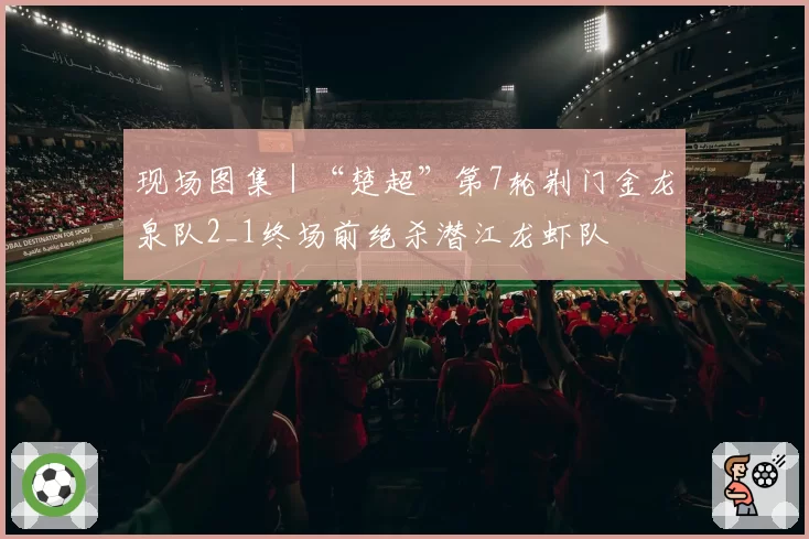 现场图集｜“楚超”第7轮荆门金龙泉队2_1终场前绝杀潜江龙虾队